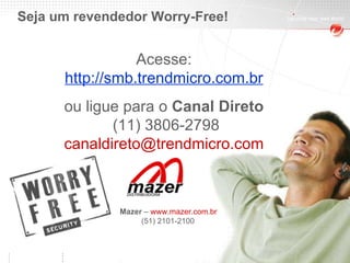 Seja um revendedor Worry-Free! Acesse:  http://smb.trendmicro.com.br   ou ligue para o  Canal Direto  (11) 3806-2798 [email_address]   Mazer  –  www.mazer.com.br   (51) 2101-2100 