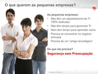 Source: AMI  As pequenas empresas:   Não têm um departamento de TI 100% dedicado Não têm tempo para gerenciar TI Nem têm tempo para aprender como  Precisa se concentrar no negócio principal Precisa de um “amigo tecnológico” Do que ela precisa?  Segurança sem Preocupação O que querem as pequenas empresas? 