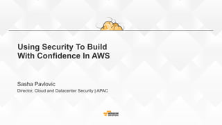 Using Security To Build 
With Confidence In AWS
Sasha Pavlovic
Director, Cloud and Datacenter Security | APAC
 