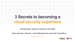 3 Secrets to becoming a
cloud security superhero
Pat McDowell, Solutions Architect with AWS
Tuesday, May 10 2016
Dawn Smeaton, Director - Cloud Workload Security with Trend Micro
 