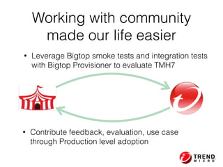 Working with community
made our life easier
• Contribute feedback, evaluation, use case
through Production level adoption
• Leverage Bigtop smoke tests and integration tests  
with Bigtop Provisioner to evaluate TMH7
 