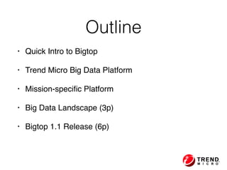 Outline
• Quick Intro to Bigtop
• Trend Micro Big Data Platform
• Mission-speciﬁc Platform
• Big Data Landscape (3p)
• Bigtop 1.1 Release (6p)
 