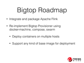 • Integrate and package Apache Flink
• Re-implement Bigtop Provisioner using  
docker-machine, compose, swarm
• Deploy containers on multiple hosts
• Support any kind of base image for deployment
Bigtop Roadmap
 