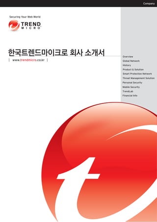 Company




한국트렌드마이크로 회사 소개서       Overview
www.trendmicro.co.kr   Global Network
                       History
                       Product & Solution
                       Smart Protection Network
                       Threat Management Solution
                       Personal Security
                       Mobile Security
                       TrendLab
                       Financial Info
 