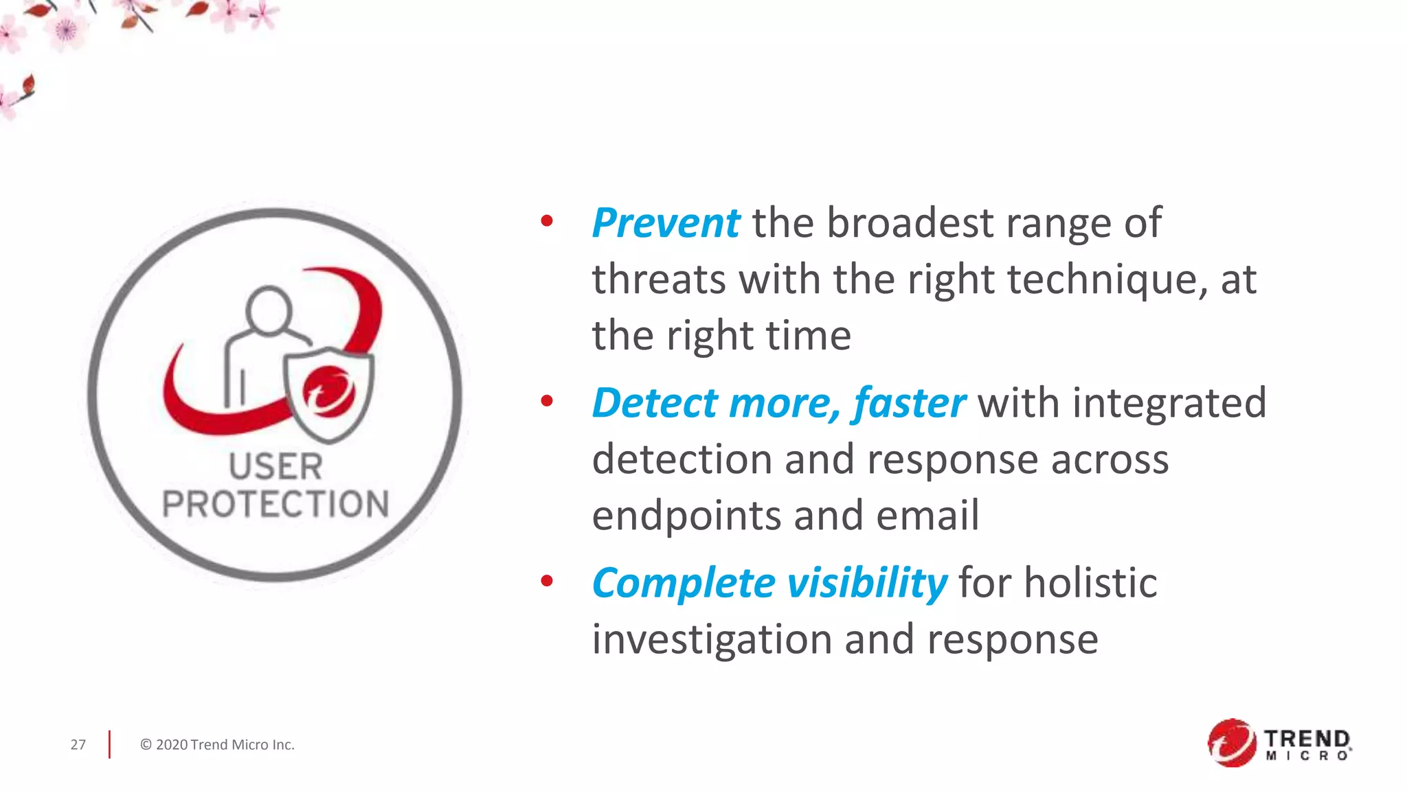 © 2020 Trend Micro Inc.27
• Prevent the broadest range of
threats with the right technique, at
the right time
• Detect more, faster with integrated
detection and response across
endpoints and email
• Complete visibility for holistic
investigation and response
 
