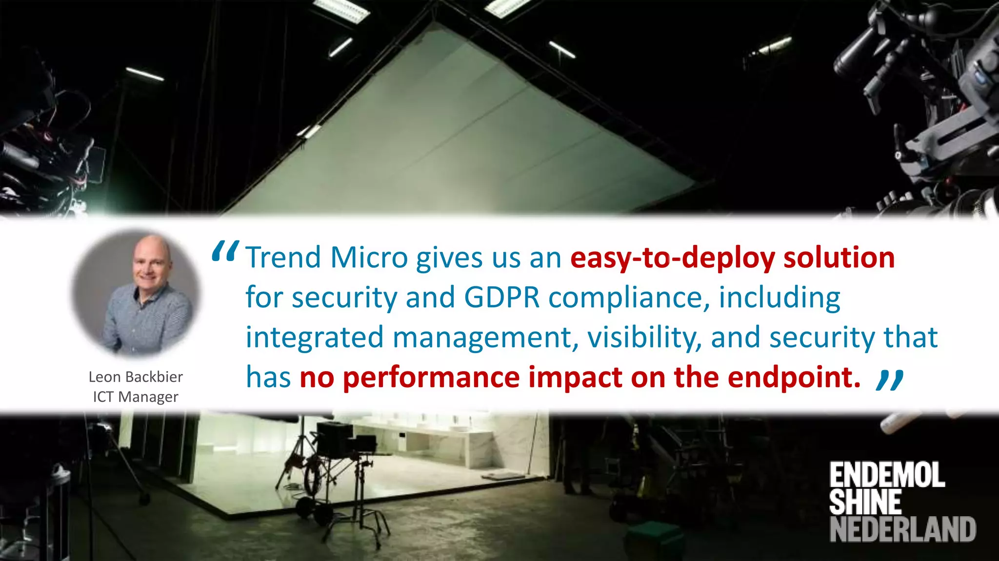 © 2020 Trend Micro Inc.31
Leon Backbier
ICT Manager
Trend Micro gives us an easy-to-deploy solution
for security and GDPR compliance, including
integrated management, visibility, and security that
has no performance impact on the endpoint.
“ “
 