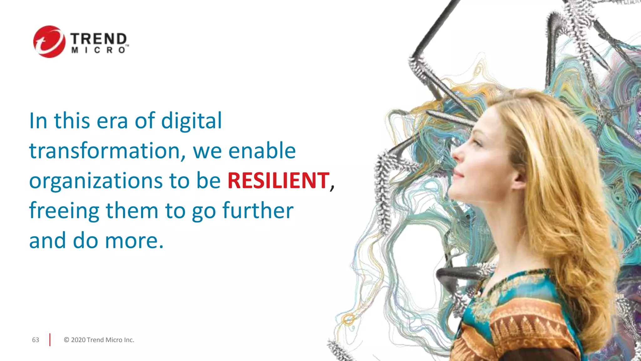 © 2020 Trend Micro Inc.63
In this era of digital
transformation, we enable
organizations to be RESILIENT,
freeing them to go further
and do more.
 