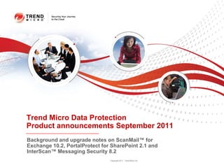 Trend Micro Data Protection
Product announcements September 2011
Background and upgrade notes on ScanMail™ for
Exchange 10.2, PortalProtect for SharePoint 2.1 and
InterScan™ Messaging Security 8.2
                                Copyright 2011 Trend Micro Inc.
 