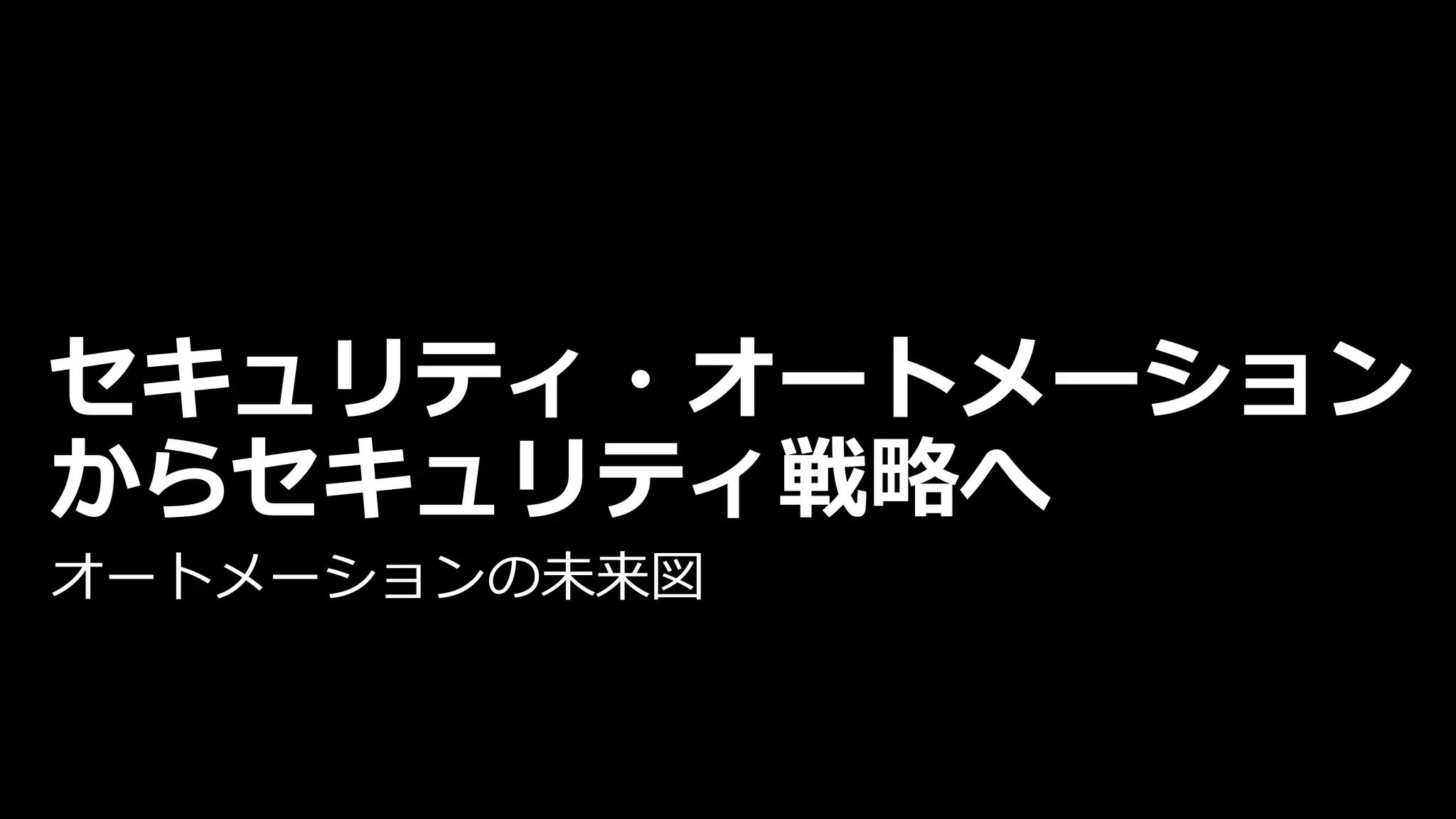 セキュリティ・オートメーション
からセキュリティ戦略へ
オートメーションの未来図
 