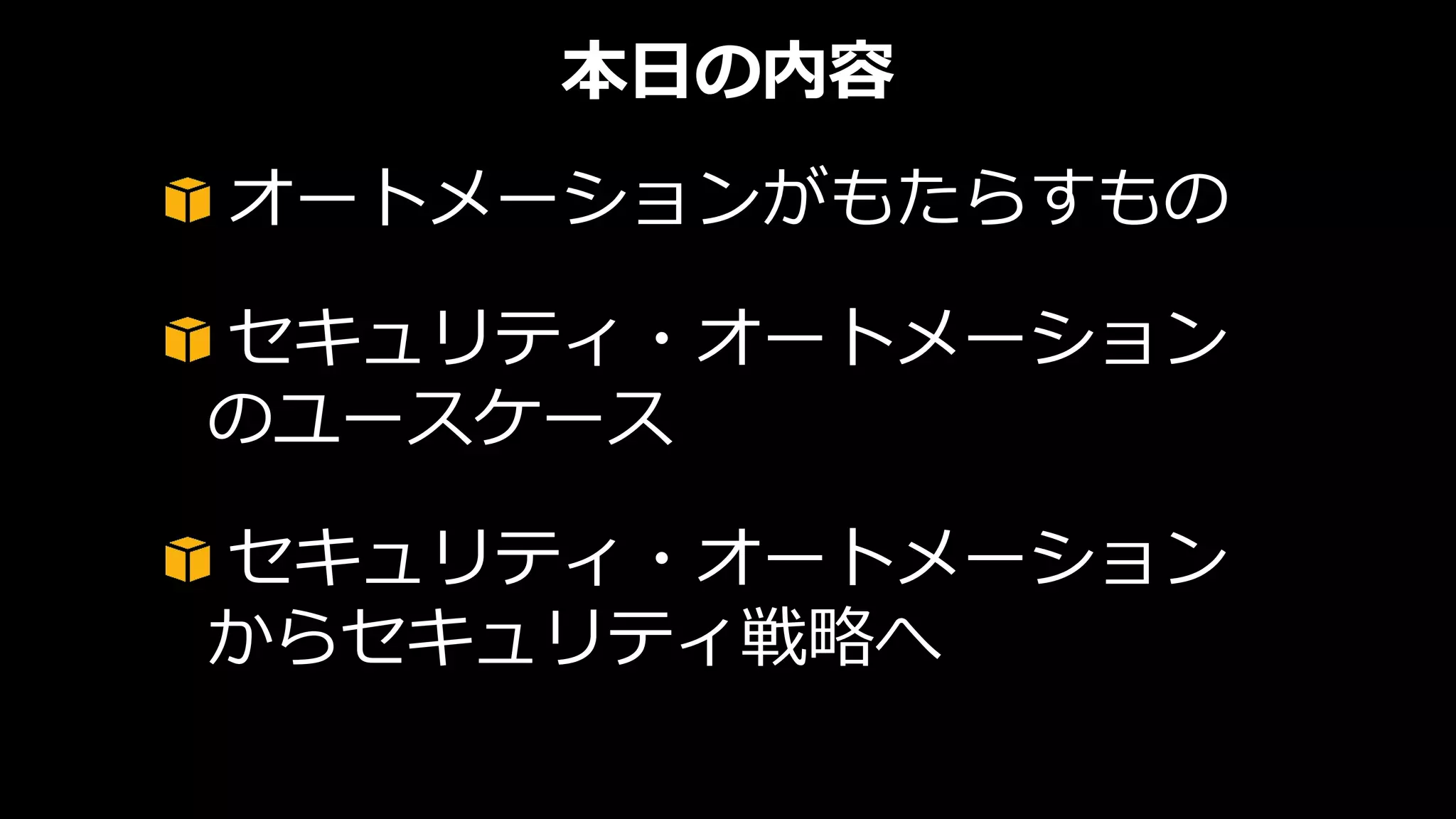 本日の内容
オートメーションがもたらすもの
セキュリティ・オートメーション
のユースケース
セキュリティ・オートメーション
からセキュリティ戦略へ
 