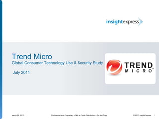 Trend Micro
Global Consumer Technology Use & Security Study

 July 2011




March 28, 2013      Confidential and Proprietary – Not for Public Distribution – Do Not Copy   © 2011 InsightExpress   1
 