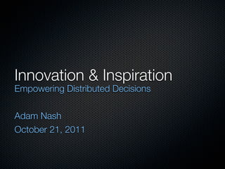 Innovation & Inspiration
Empowering Distributed Decisions

Adam Nash
October 21, 2011
 