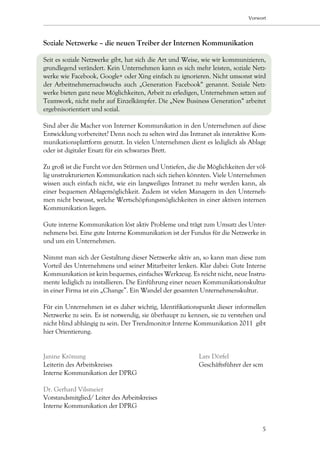 Vorwort




Soziale Netzwerke – die neuen Treiber der Internen Kommunikation

Seit es soziale Netzwerke gibt, hat sich die Art und Weise, wie wir kommunizieren,
grundlegend verändert. Kein Unternehmen kann es sich mehr leisten, soziale Netz-
werke wie Facebook, Google+ oder Xing einfach zu ignorieren. Nicht umsonst wird
der Arbeitnehmernachwuchs auch „Generation Facebook“ genannt. Soziale Netz-
werke bieten ganz neue Möglichkeiten, Arbeit zu erledigen, Unternehmen setzen auf
Teamwork, nicht mehr auf Einzelkämpfer. Die „New Business Generation“ arbeitet
ergebnisorientiert und sozial.

Sind aber die Macher von Interner Kommunikation in den Unternehmen auf diese
Entwicklung vorbereitet? Denn noch zu selten wird das Intranet als interaktive Kom-
munikationsplattform genutzt. In vielen Unternehmen dient es lediglich als Ablage
oder ist digitaler Ersatz für ein schwarzes Brett.

Zu groß ist die Furcht vor den Stürmen und Untiefen, die die Möglichkeiten der völ-
lig unstrukturierten Kommunikation nach sich ziehen könnten. Viele Unternehmen
wissen auch einfach nicht, wie ein langweiliges Intranet zu mehr werden kann, als
einer bequemen Ablagemöglichkeit. Zudem ist vielen Managern in den Unterneh-
men nicht bewusst, welche Wertschöpfungsmöglichkeiten in einer aktiven internen
Kommunikation liegen.

Gute interne Kommunikation löst aktiv Probleme und trägt zum Umsatz des Unter-
nehmens bei. Eine gute Interne Kommunikation ist der Fundus für die Netzwerke in
und um ein Unternehmen.

Nimmt man sich der Gestaltung dieser Netzwerke aktiv an, so kann man diese zum
Vorteil des Unternehmens und seiner Mitarbeiter lenken. Klar dabei: Gute Interne
Kommunikation ist kein bequemes, einfaches Werkzeug. Es reicht nicht, neue Instru-
mente lediglich zu installieren. Die Einführung einer neuen Kommunikationskultur
in einer Firma ist ein „Change”. Ein Wandel der gesamten Unternehmenskultur.

Für ein Unternehmen ist es daher wichtig, Identifikationspunkt dieser informellen
Netzwerke zu sein. Es ist notwendig, sie überhaupt zu kennen, sie zu verstehen und
nicht blind abhängig zu sein. Der Trendmonitor Interne Kommunikation 2011 gibt
hier Orientierung.


Janine Krönung 		                            Lars Dörfel	
Leiterin des Arbeitskreises	                 Geschäftsführer der scm	
Interne Kommunikation der DPRG					
				
Dr. Gerhard Vilsmeier
Vorstandsmitglied/ Leiter des Arbeitskreises
Interne Kommunikation der DPRG


                                                                                 5
 