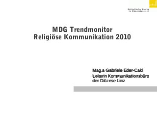 MDG Trendmonitor
Religiöse Kommunikation 2010
Mag.a Gabriele Eder-CaklMag.a Gabriele Eder-Cakl
Leiterin KommunikationsbüroLeiterin Kommunikationsbüro
der Diözese Linzder Diözese Linz
 