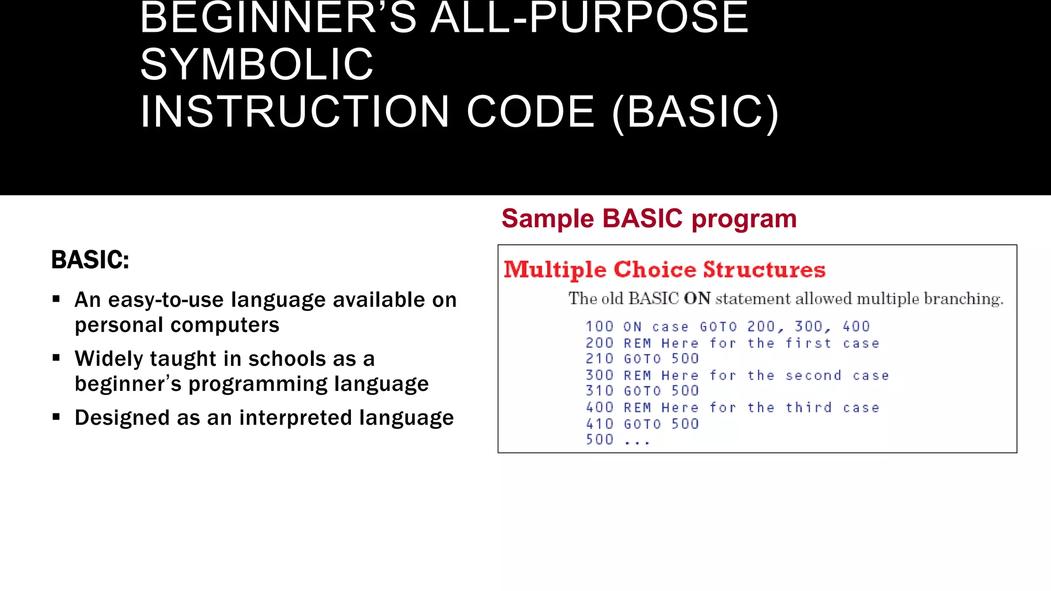 Sample BASIC program
BEGINNER’S ALL-PURPOSE
SYMBOLIC
INSTRUCTION CODE (BASIC)
BASIC:
 An easy-to-use language available on
personal computers
 Widely taught in schools as a
beginner’s programming language
 Designed as an interpreted language
 