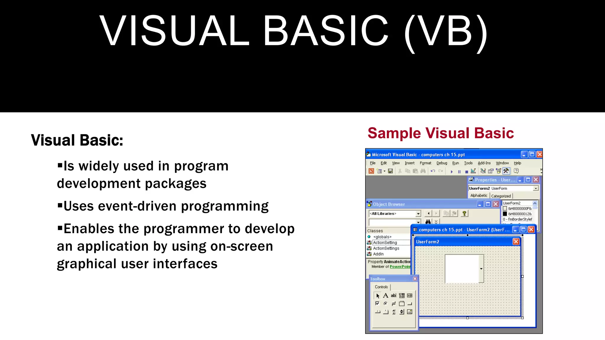 VISUAL BASIC (VB)
Visual Basic:
Is widely used in program
development packages
Uses event-driven programming
Enables the programmer to develop
an application by using on-screen
graphical user interfaces
Sample Visual Basic
 
