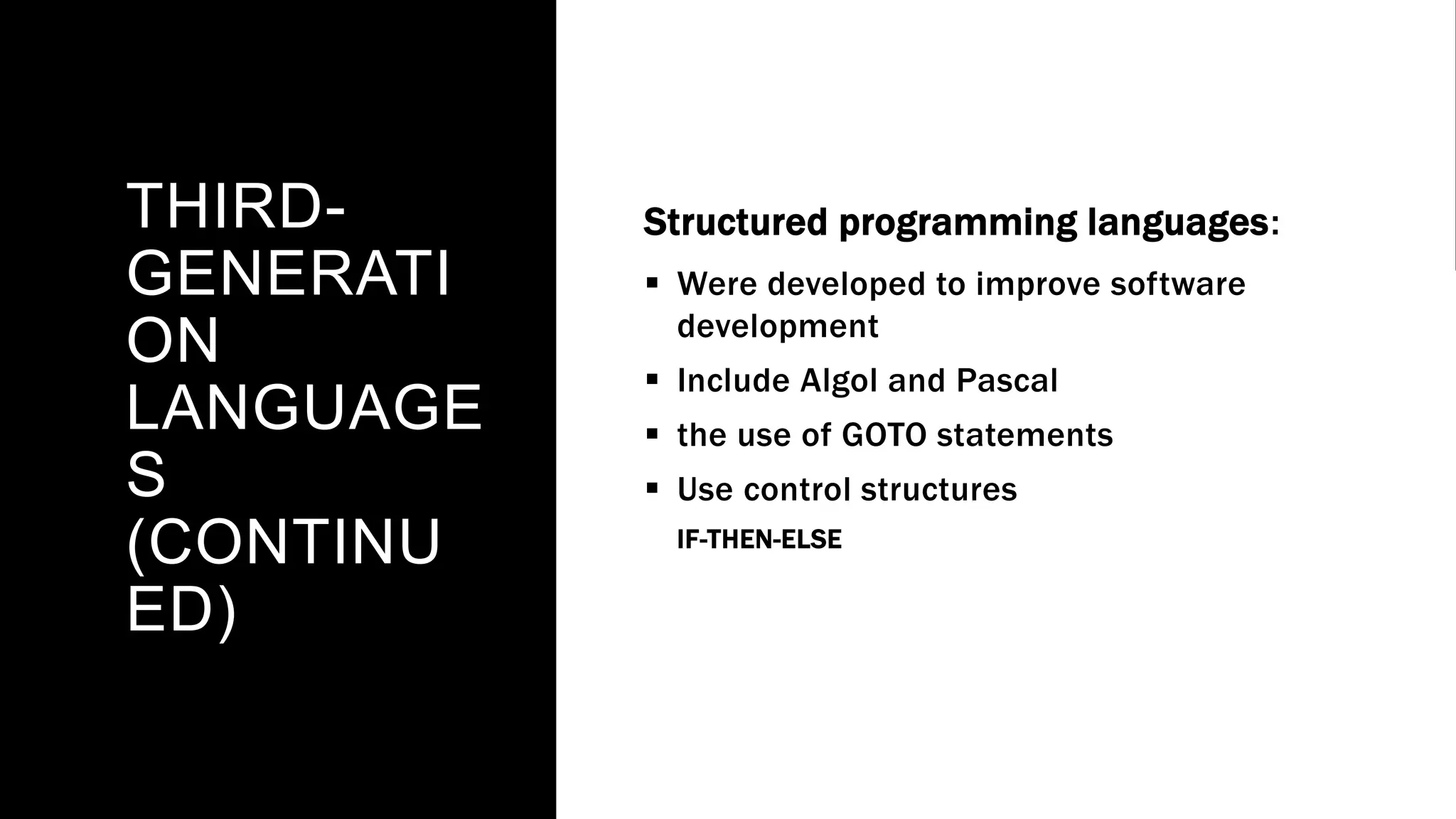 THIRD-
GENERATI
ON
LANGUAGE
S
(CONTINU
ED)
Structured programming languages:
 Were developed to improve software
development
 Include Algol and Pascal
 the use of GOTO statements
 Use control structures
IF-THEN-ELSE
 