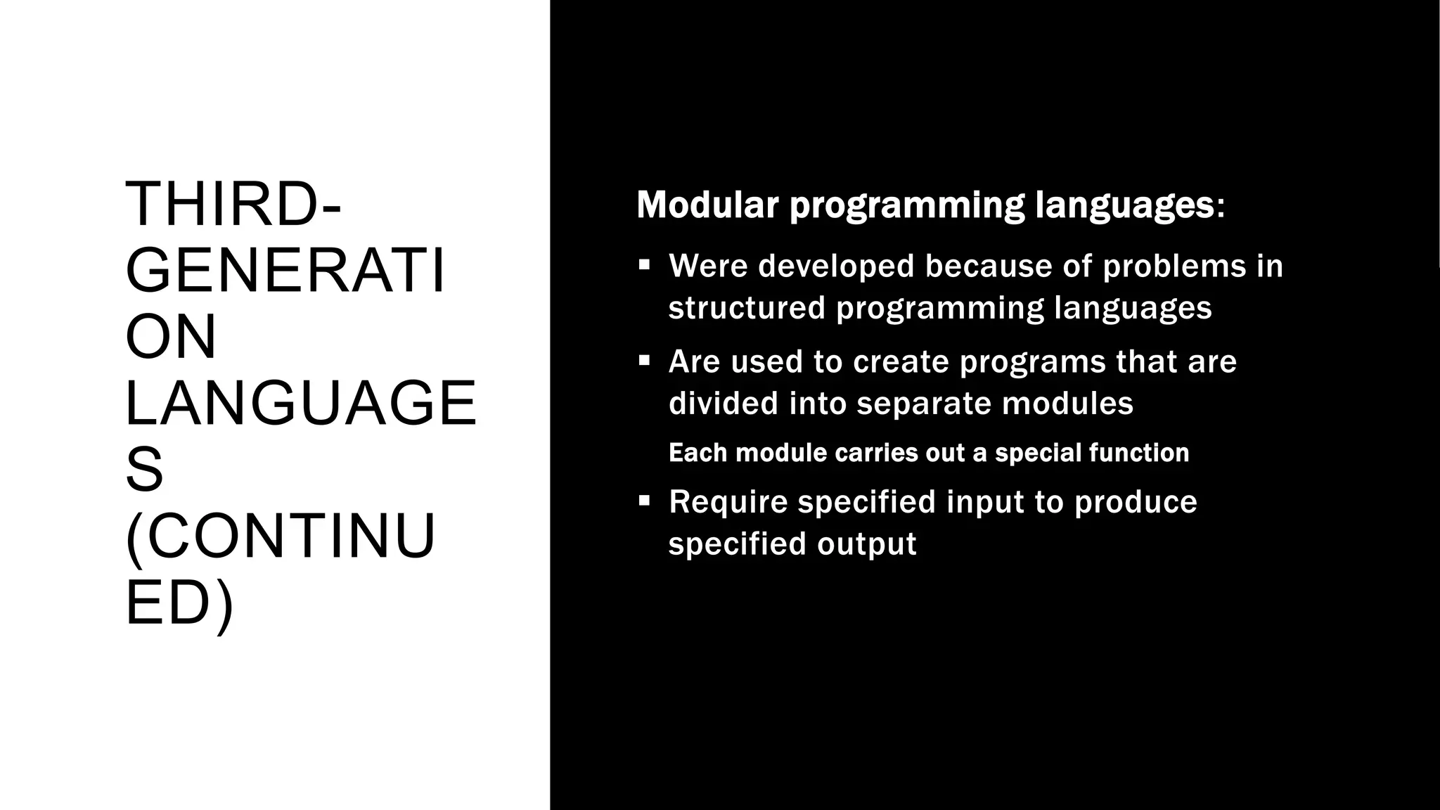 THIRD-
GENERATI
ON
LANGUAGE
S
(CONTINU
ED)
Modular programming languages:
 Were developed because of problems in
structured programming languages
 Are used to create programs that are
divided into separate modules
Each module carries out a special function
 Require specified input to produce
specified output
 