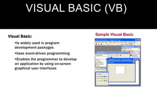 VISUAL BASIC (VB)
Visual Basic:
Is widely used in program
development packages
Uses event-driven programming
Enables the programmer to develop
an application by using on-screen
graphical user interfaces
Sample Visual Basic
 