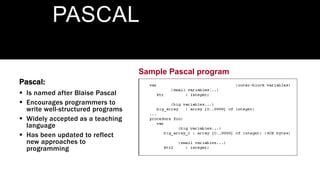 Sample Pascal program
PASCAL
Pascal:
 Is named after Blaise Pascal
 Encourages programmers to
write well-structured programs
 Widely accepted as a teaching
language
 Has been updated to reflect
new approaches to
programming
 