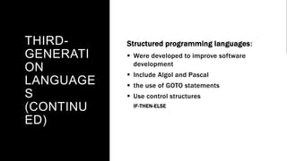 THIRD-
GENERATI
ON
LANGUAGE
S
(CONTINU
ED)
Structured programming languages:
 Were developed to improve software
development
 Include Algol and Pascal
 the use of GOTO statements
 Use control structures
IF-THEN-ELSE
 