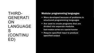 THIRD-
GENERATI
ON
LANGUAGE
S
(CONTINU
ED)
Modular programming languages:
 Were developed because of problems in
structured programming languages
 Are used to create programs that are
divided into separate modules
Each module carries out a special function
 Require specified input to produce
specified output
 