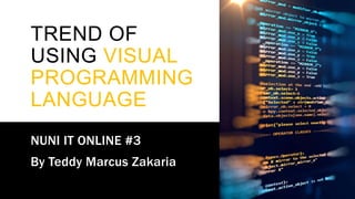 TREND OF
USING VISUAL
PROGRAMMING
LANGUAGE
NUNI IT ONLINE #3
By Teddy Marcus Zakaria
 