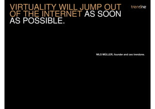 VIRTUALITY WILL JUMP OUT
OF THE INTERNET AS SOON
AS POSSIBLE.


                  NILS MÜLLER, founder and ceo trendone.
 