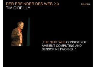 DER ERFINDER DES WEB 2.0
TIM O‘REILLY




                „THE NEXT WEB CONSISTS OF
                AMBIENT COMPUTING AND
                SENSOR NETWORKS...“
 