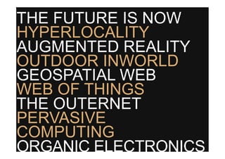 THE FUTURE IS NOW
HYPERLOCALITY
AUGMENTED REALITY
OUTDOOR INWORLD
GEOSPATIAL WEB
WEB OF THINGS
THE OUTERNET
PERVASIVE
COMPUTING
ORGANIC ELECTRONICS
 