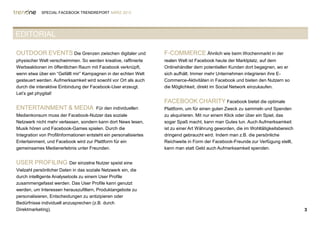 SPECIAL FACEBOOK TRENDREPORT MÄRZ 2012




EDITORIAL

OUTDOOR EVENTS Die Grenzen zwischen digitaler und                   F-COMMERCE Ähnlich wie beim Wochenmarkt in der
physischer Welt verschwimmen. So werden kreative, raffinierte       realen Welt ist Facebook heute der Marktplatz, auf dem
Werbeaktionen im öffentlichen Raum mit Facebook verknüpft,          Onlinehändler dem potentiellen Kunden dort begegnen, wo er
wenn etwa über ein “Gefällt mir” Kampagnen in der echten Welt       sich aufhält. Immer mehr Unternehmen integrieren ihre E-
gesteuert werden. Aufmerksamkeit wird sowohl vor Ort als auch       Commerce-Aktivitäten in Facebook und bieten den Nutzern so
durch die interaktive Einbindung der Facebook-User erzeugt.         die Möglichkeit, direkt im Social Network einzukaufen.
Let’s get phygital!
                                                                    FACEBOOK CHARITY Facebook bietet die optimale
ENTERTAINMENT & MEDIA                   Für den individuellen       Plattform, um für einen guten Zweck zu sammeln und Spenden
Medienkonsum muss der Facebook-Nutzer das soziale                   zu akquirieren. Mit nur einem Klick oder über ein Spiel, das
Netzwerk nicht mehr verlassen, sondern kann dort News lesen,        sogar Spaß macht, kann man Gutes tun. Auch Aufmerksamkeit
Musik hören und Facebook-Games spielen. Durch die                   ist zu einer Art Währung geworden, die im Wohltätigkeitsbereich
Integration von Profilinformationen entsteht ein personalisiertes   dringend gebraucht wird. Indem man z.B. die persönliche
Entertainment, und Facebook wird zur Plattform für ein              Reichweite in Form der Facebook-Freunde zur Verfügung stellt,
gemeinsames Medienerlebnis unter Freunden.                          kann man statt Geld auch Aufmerksamkeit spenden.


USER PROFILING             Der einzelne Nutzer speist eine
Vielzahl persönlicher Daten in das soziale Netzwerk ein, die
durch intelligente Analysetools zu einem User Profile
zusammengefasst werden. Das User Profile kann genutzt
werden, um Interessen herauszufiltern, Produktangebote zu
personalisieren, Entscheidungen zu antizipieren oder
Bedürfnisse individuell anzusprechen (z.B. durch
Direktmarketing).                                                                                                                     3
 