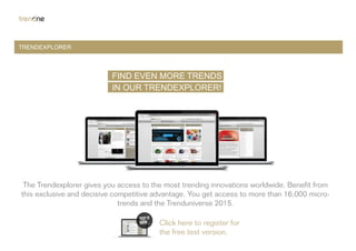 TRENDEXPLORER
FIND EVEN MORE TRENDS
IN OUR TRENDEXPLORER!
The Trendexplorer gives you access to the most trending innovations worldwide. Benefit from
this exclusive and decisive competitive advantage. You get access to more than 16,000 micro-
trends and the Trenduniverse 2015.
Click here to register for
the free test version.
 