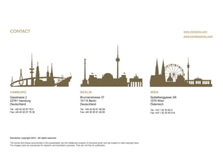 HAMBURG
Gasstrasse 2
22761 Hamburg
Deutschland
Tel. +49 40 52 67 78 0
Fax +49 40 52 67 78 36
Tel. +49 30 50 91 48 56
Fax +49 30 50 91 48 60
Brunnenstrasse 37
10115 Berlin
Deutschland
BERLIN
www.trendexplorer.com
Spittelberggasse 3/6
1070 Wien
Österreich
WIEN
Tel. +43 1 52 30 50 0
Fax +43 1 52 30 50 015
CONTACT www.trendone.com
Disclaimer copyright 2014 – All rights reserved.
The trends and theses documented in this presentation are the intellectual property of trendone gmbh and are subject to valid copyright laws.
The images used are exclusively for research and illustration purposes. They are not free for publication.
 