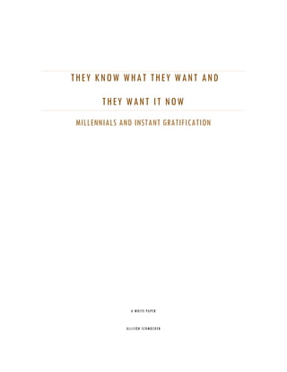 THEY KNOW WHAT THEY WANT AND
THEY WANT IT NOW
MILLENNIALS AND INSTANT GRATIFICATION
A WHITE PAPER
ALLISON SCHMOCKER
 