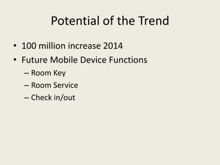 Potential of the Trend
• 100 million increase 2014
• Future Mobile Device Functions
  – Room Key
  – Room Service
  – Check in/out
 
