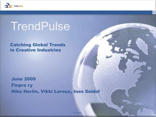 TrendPulse
Catching Global Trends
in Creative Industries




June 2009
Finpro ry
Niko Herlin, Vikki Leroux, Ines Seidel



                          © Finpro
 