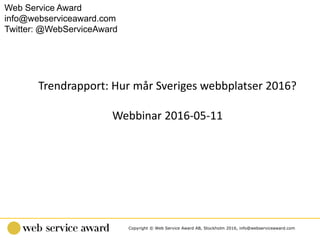 Copyright © Web Service Award AB, Stockholm 2016, info@webserviceaward.com
Trendrapport: Hur mår Sveriges webbplatser 2016?
Webbinar 2016-05-11
Web Service Award
info@webserviceaward.com
Twitter: @WebServiceAward
 