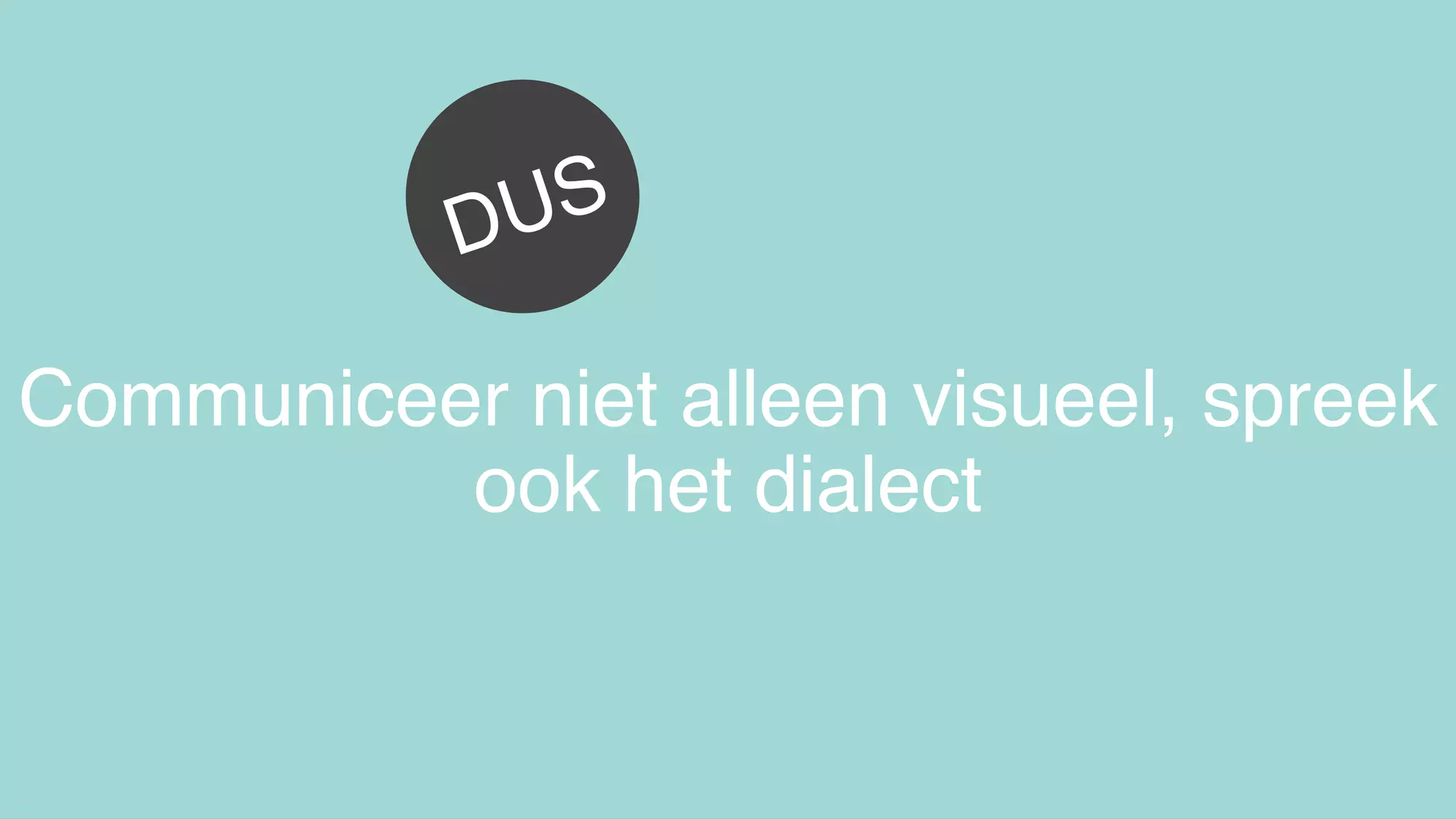 Communiceer niet alleen visueel, spreek
ook het dialect
DUS