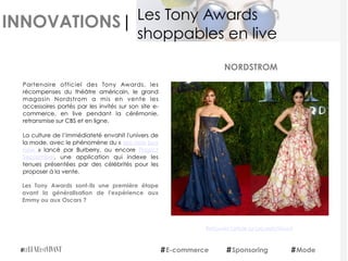 INNOVATIONS|
Partenaire officiel des Tony Awards, les
récompenses du théâtre américain, le grand
magasin Nordstrom a mis en vente les
accessoires portés par les invités sur son site e-
commerce, en live pendant la cérémonie,
retransmise sur CBS et en ligne.
La culture de l’immédiateté envahit l'univers de
la mode, avec le phénomène du « see now buy
now  » lancé par Burberry, ou encore Project
September, une application qui indexe les
tenues présentées par des célébrités pour les
proposer à la vente.
Les Tony Awards sont-ils une première étape
avant la généralisation de l'expérience aux
Emmy ou aux Oscars ?
NORDSTROM
E-commerce Sponsoring Mode
Les Tony Awards
shoppables en live
Retrouvez l'article sur LeLuxeEstVivant
 