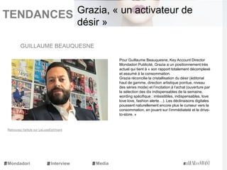TENDANCES|
Pour Guillaume Beauquesne, Key Account Director
Mondadori Publicité, Grazia a un positionnement très
actuel qui tient à « son rapport totalement décomplexé
et assumé à la consommation.
Grazia réconcilie la cristallisation du désir (éditorial
haut de gamme, direction artistique pointue, niveau
des séries mode) et l’incitation à l’achat (ouverture par
la sélection des dix indispensables de la semaine,
wording spécifique : irrésistibles, indispensables, love
love love, fashion alerte…). Les déclinaisons digitales
poussent naturellement encore plus le curseur vers la
consommation, en jouant sur l’immédiateté et le drive-
to-store. »
GUILLAUME BEAUQUESNE
Mondadori Interview Media
Grazia, « un activateur de
désir »
Retrouvez l'article sur LeLuxeEstVivant
 