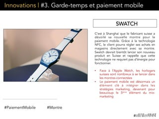 Innovations | #3. Garde-temps et paiement mobile
C’est à Shanghai que le fabricant suisse a
dévoilé sa nouvelle montre pour le
paiement mobile. Grâce à la technologie
NFC, le client pourra régler ses achats en
magasins directement avec sa montre.
Swatch devrait bientôt lancer son nouveau
produit en Suisse et rappelle que cette
technologie ne requiert pas d’énergie pour
fonctionner.
•  Face à l’Apple Watch, les horlogers
suisses sont nombreux à se lancer dans
les montres connectées
•  Le paiement mobile est désormais un
élément clé à intégrer dans les
stratégies marketing, devenant pour
beaucoup le 5ème élément du mix-
marketing
 
SWATCH
#PaiementMobile #Montre
 