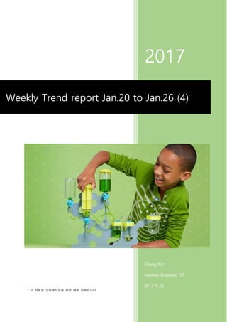 * 이 자료는 인터넷사업을 위한 내부 자료입니다.
2017
Chang Kim
Internet Business TFT
2017-1-26
Weekly Trend report Jan.20 to Jan.26 (4)
 
