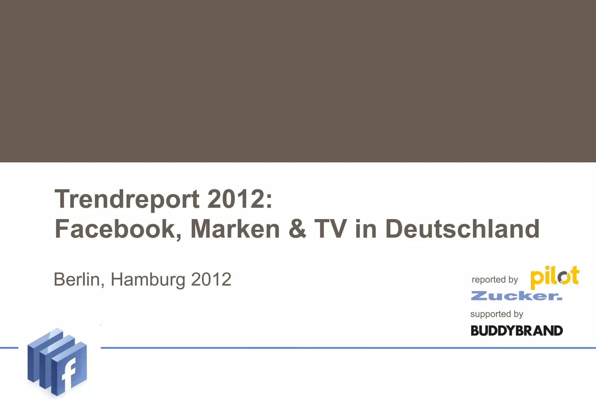 Trendreport 2012:
   Facebook, Marken & TV in Deutschland
Untertitel
    Berlin,   Hamburg 2012       reported by


                                 supported by
 