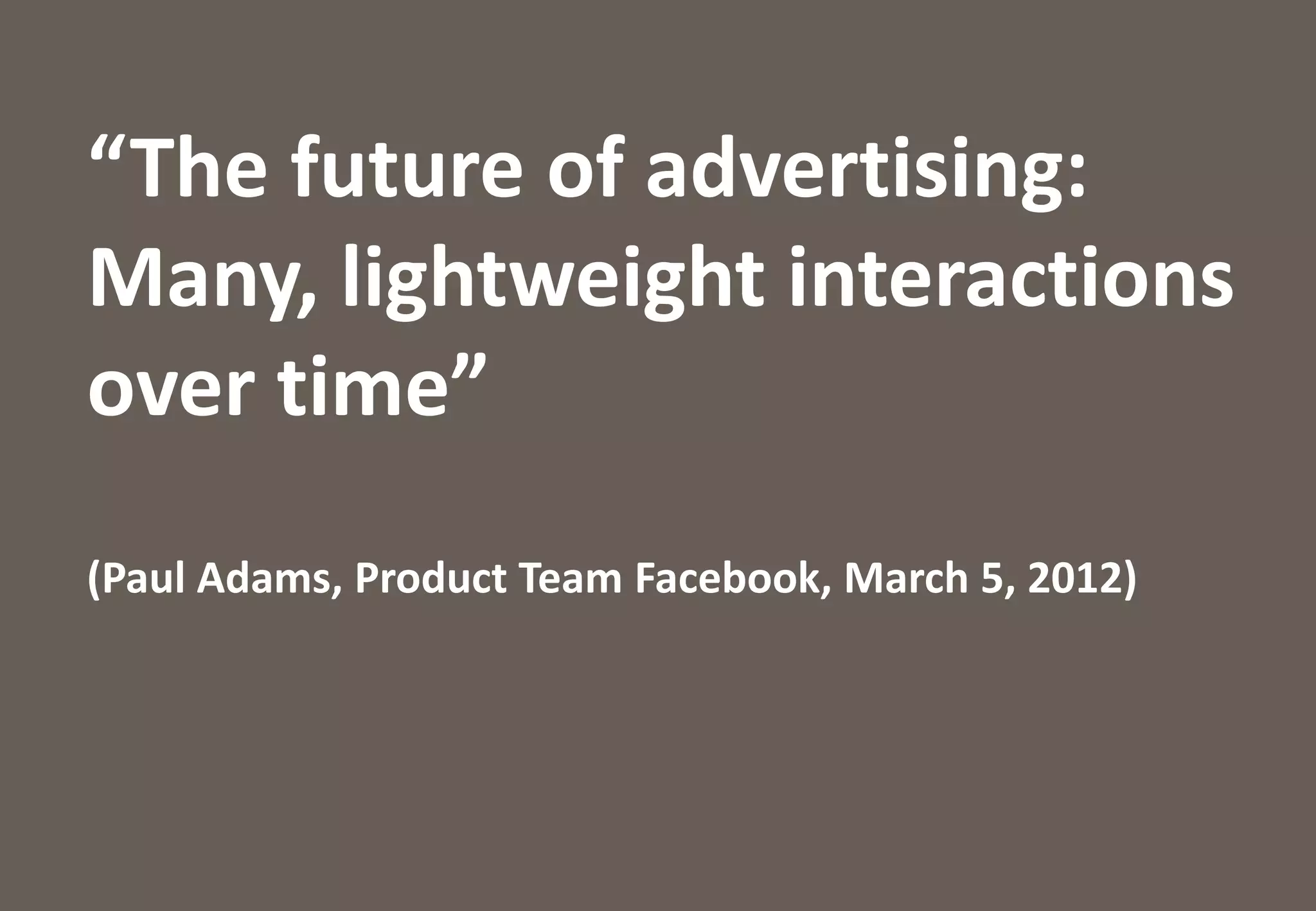 Trendreport 2012: Facebook, Marken & TV in Deutschland




    “The future of advertising:
    Many, lightweight interactions
    over time”
    (Paul Adams, Product Team Facebook, March 5, 2012)



reported by                                                supported by

                                                                          2
 