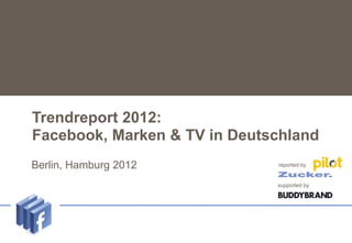 Trendreport 2012:
   Facebook, Marken & TV in Deutschland
Untertitel
    Berlin,   Hamburg 2012       reported by


      ...