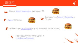 Самые яркие талисманы в истории ЧМ
Кухня 2025 года
Всевидящее око-Google (штраф получите, распишитесь)
Пранкеры, Путин, Элтон Джон и
телефонный звонок
Как живется Ахмеду Мохамеду в
Техасе
 