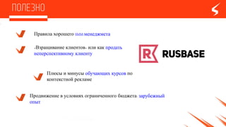 Правила хорошего SMM-менеджмета
Плюсы и минусы обучающих курсов по
контекстнойрекламе
Продвижение в условиях ограниченного бюджета:зарубежный
опыт
«Взращивание клиентов» или как продать
неперспективному клиенту
 