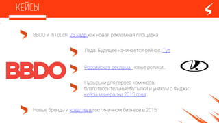 Новые бренды и креатив в гостиничном бизнесе в 2015
Лада. Будущее начинается сейчас. Тут
BBDO и InTouch: 25 кадр как новая рекламная площадка
Российская реклама, новые ролики…
Пузырьки для героев комиксов,
благотворительные бутылки и уникум с Фиджи:
кейсы минералки 2015 года
 