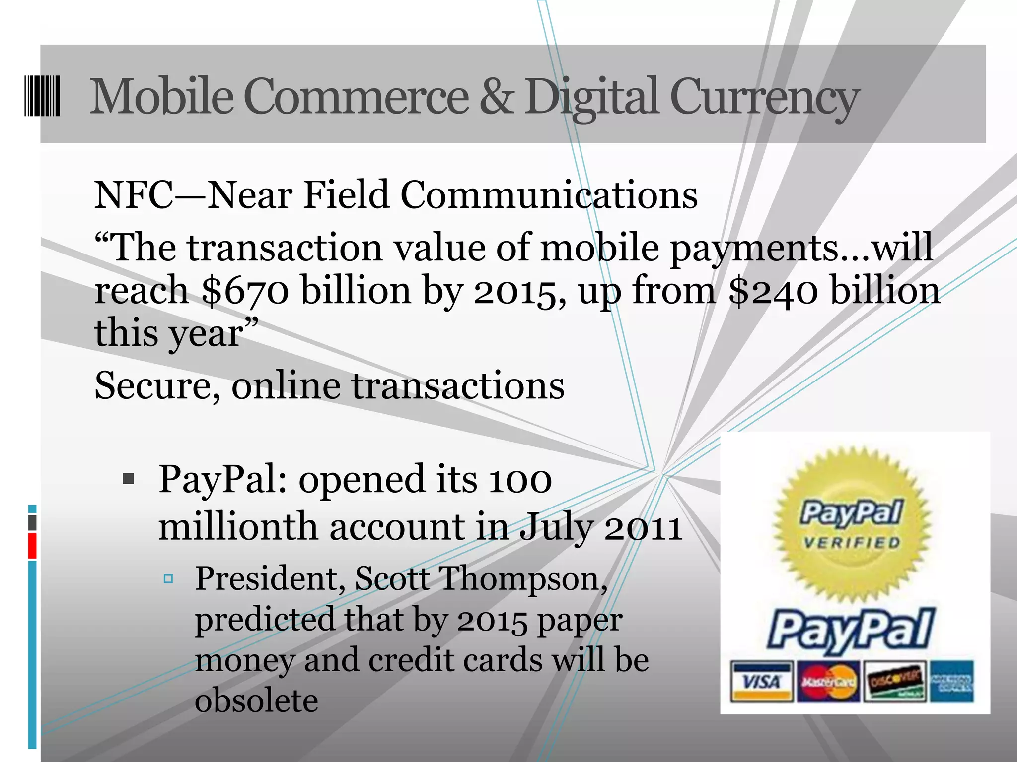 NFC—Near Field Communications“The transaction value of mobile payments…will reach $670 billion by 2015, up from $240 billion this year”Secure, online transactionsMobile Commerce & Digital CurrencyPayPal: opened its 100 millionth account in July 2011