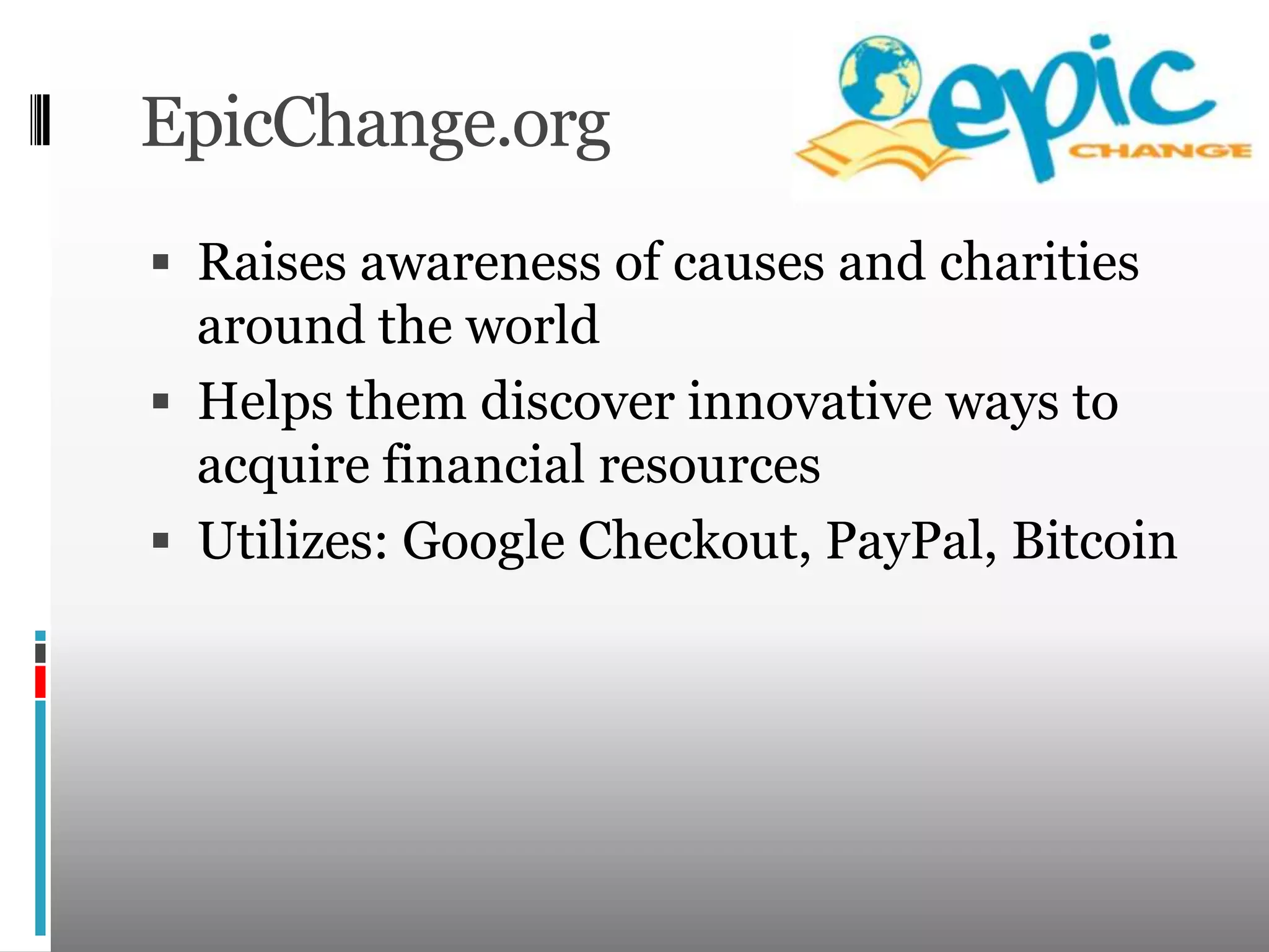 EpicChange.orgRaises awareness of causes and charities around the worldHelps them discover innovative ways to acquire financial resourcesUtilizes: Google Checkout, PayPal, Bitcoin